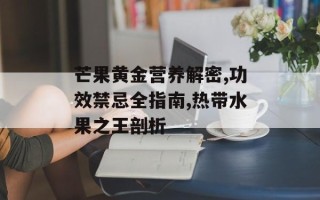 芒果黄金营养解密,功效禁忌全指南,热带水果之王剖析