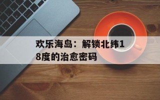 欢乐海岛：解锁北纬18度的治愈密码
