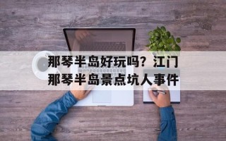 那琴半岛好玩吗？江门那琴半岛景点坑人事件