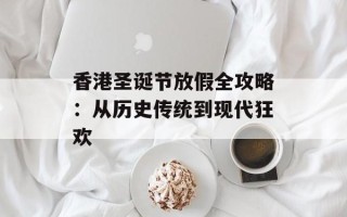 香港圣诞节放假全攻略：从历史传统到现代狂欢