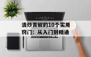 清炒青椒的10个实用窍门：从入门到精通