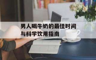男人喝牛奶的最佳时间与科学饮用指南