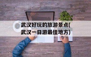 武汉好玩的旅游景点(武汉一日游最佳地方)