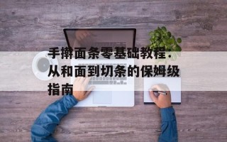 手擀面条零基础教程：从和面到切条的保姆级指南