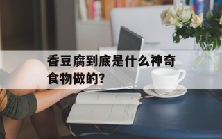 香豆腐到底是什么神奇食物做的？
