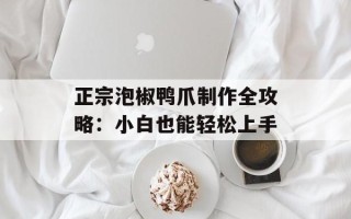 正宗泡椒鸭爪制作全攻略：小白也能轻松上手