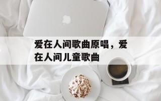爱在人间歌曲原唱，爱在人间儿童歌曲