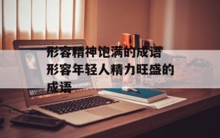 形容精神饱满的成语 形容年轻人精力旺盛的成语