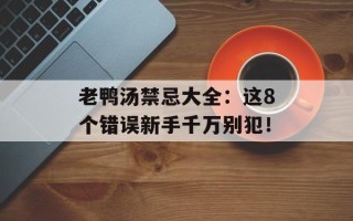 老鸭汤禁忌大全：这8个错误新手千万别犯！