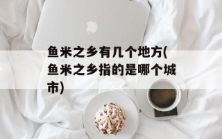鱼米之乡有几个地方(鱼米之乡指的是哪个城市)
