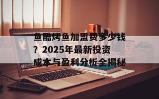 鱼酷烤鱼加盟费多少钱？2025年最新投资成本与盈利分析全揭秘