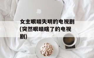 女主眼睛失明的电视剧(突然眼睛瞎了的电视剧)