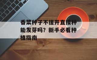 香菜种子不搓开直接种能发芽吗？新手必看种植指南