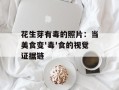 花生芽有毒的照片：当美食变'毒'食的视觉证据链