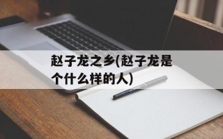 赵子龙之乡(赵子龙是个什么样的人)