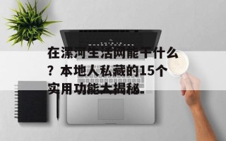 在漯河生活网能干什么？本地人私藏的15个实用功能大揭秘