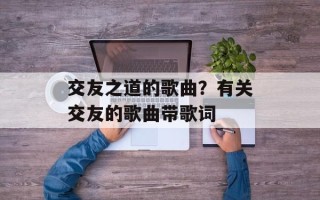 交友之道的歌曲？有关交友的歌曲带歌词