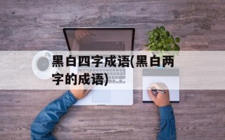 黑白四字成语(黑白两字的成语)