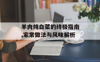 羊肉炖白菜的终极指南,家常做法与风味解析