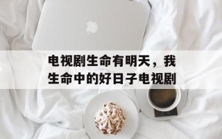 电视剧生命有明天，我生命中的好日子电视剧