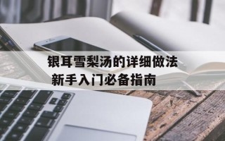 银耳雪梨汤的详细做法 新手入门必备指南