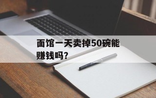 面馆一天卖掉50碗能赚钱吗？