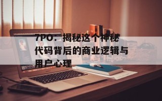 7PO：揭秘这个神秘代码背后的商业逻辑与用户心理