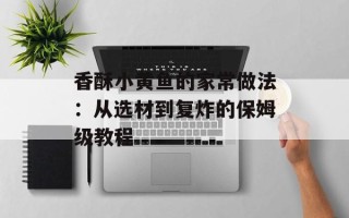 香酥小黄鱼的家常做法：从选材到复炸的保姆级教程