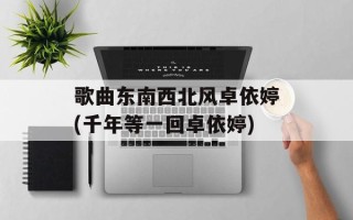 歌曲东南西北风卓依婷(千年等一回卓依婷)