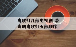 鬼吹灯几部电视剧 潘粤明鬼吹灯五部顺序