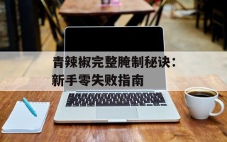 青辣椒完整腌制秘诀：新手零失败指南