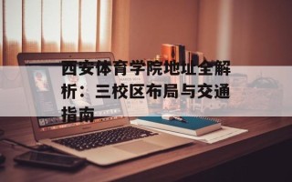 西安体育学院地址全解析：三校区布局与交通指南