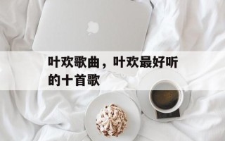 叶欢歌曲，叶欢最好听的十首歌