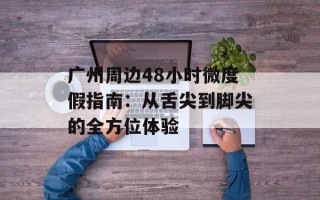 广州周边48小时微度假指南：从舌尖到脚尖的全方位体验