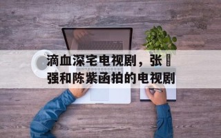滴血深宅电视剧，张囯强和陈紫函拍的电视剧