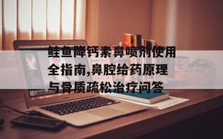 鲑鱼降钙素鼻喷剂使用全指南,鼻腔给药原理与骨质疏松治疗问答