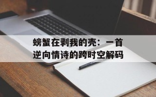 螃蟹在剥我的壳：一首逆向情诗的跨时空解码