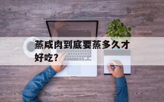 蒸咸肉到底要蒸多久才好吃？