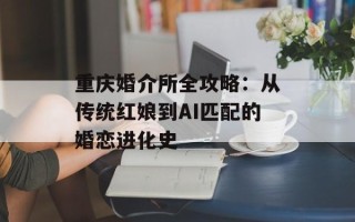 重庆婚介所全攻略：从传统红娘到AI匹配的婚恋进化史