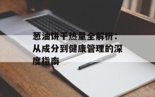 葱油饼干热量全解析：从成分到健康管理的深度指南