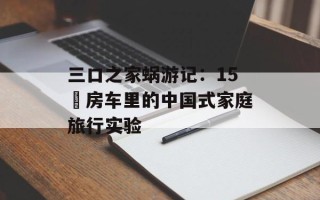 三口之家蜗游记：15㎡房车里的中国式家庭旅行实验
