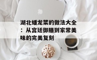 湖北蟠龙菜的做法大全：从宫廷御膳到家常美味的完美复刻