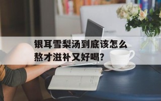 银耳雪梨汤到底该怎么熬才滋补又好喝？