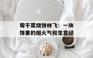 霉干菜烧饼林飞：一块饼里的烟火气和生意经