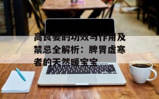 高良姜的功效与作用及禁忌全解析：脾胃虚寒者的天然暖宝宝