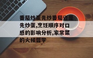 番茄炒蛋先炒番茄还是先炒蛋,烹饪顺序对口感的影响分析,家常菜的火候哲学