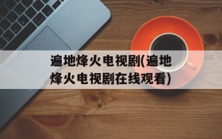 遍地烽火电视剧(遍地烽火电视剧在线观看)