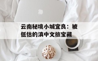 云南秘境小城宜良：被低估的滇中文旅宝藏