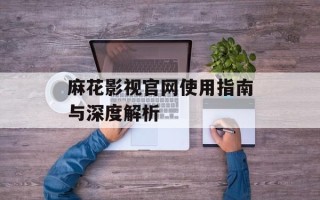麻花影视官网使用指南与深度解析