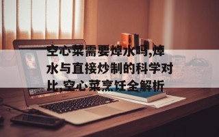 空心菜需要焯水吗,焯水与直接炒制的科学对比,空心菜烹饪全解析